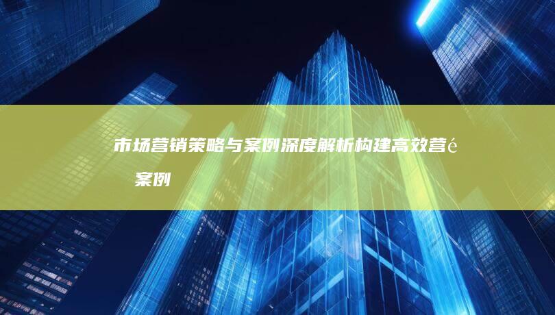 市场营销策略与案例深度解析：构建高效营销案例分析模板